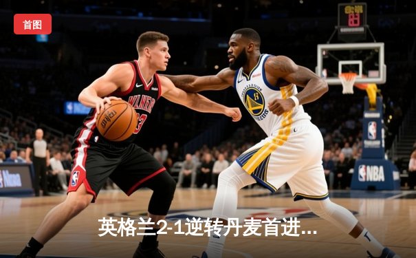 英格兰2-1逆转丹麦首进决赛 凯恩加时点球制胜 斯特林造点引争议