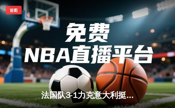 法国队3-1力克意大利挺进四强 姆巴佩双响创纪录