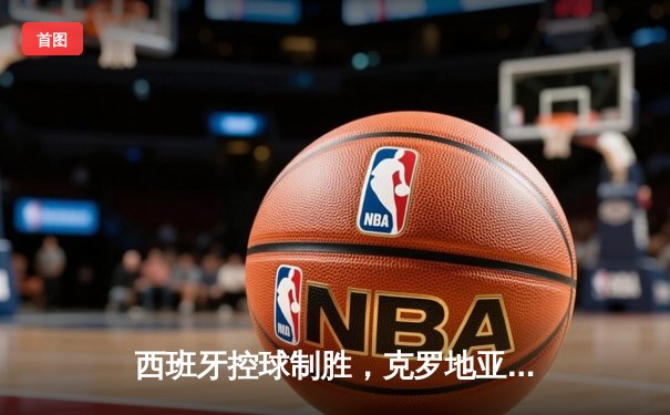 西班牙控球制胜，克罗地亚顽强难敌——欧洲杯揭幕战精彩回顾